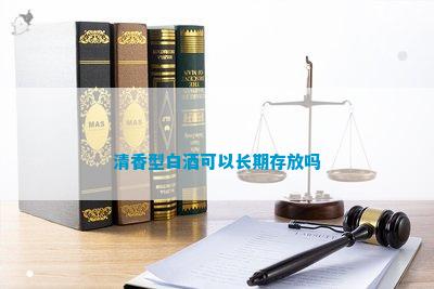 清香型白酒能存放_清香型白酒可以長期存放嗎_清香型白酒長期存放后可以喝嗎