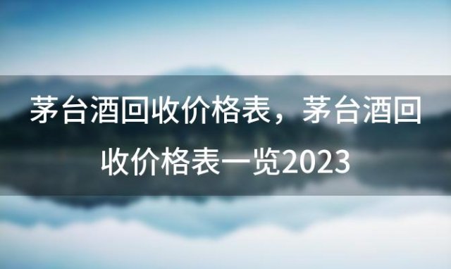 茅臺酒回收價格表？茅臺酒回收價格表一覽2023